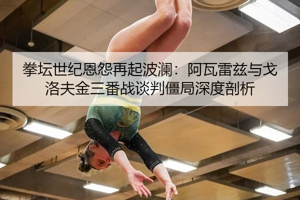 拳坛世纪恩怨再起波澜：阿瓦雷兹与戈洛夫金三番战谈判僵局深度剖析