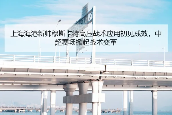 上海海港新帅穆斯卡特高压战术应用初见成效，中超赛场掀起战术变革