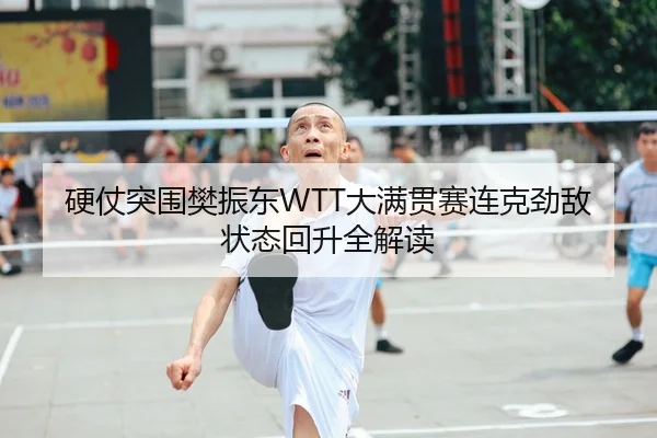 硬仗突围樊振东WTT大满贯赛连克劲敌状态回升全解读