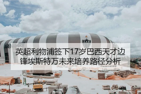 英超利物浦签下17岁巴西天才边锋埃斯特万未来培养路径分析
