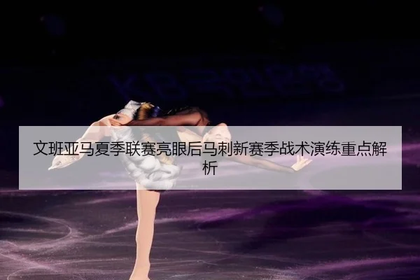 文班亚马夏季联赛亮眼后马刺新赛季战术演练重点解析