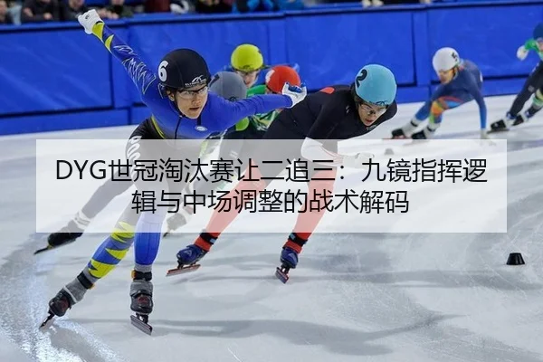 DYG世冠淘汰赛让二追三：九镜指挥逻辑与中场调整的战术解码